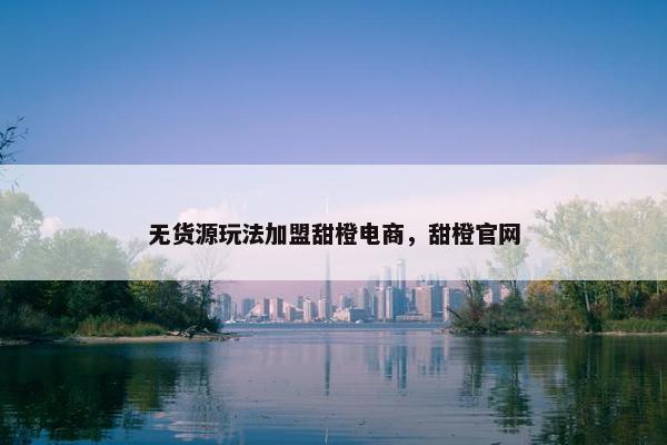 无货源玩法加盟甜橙电商，甜橙官网