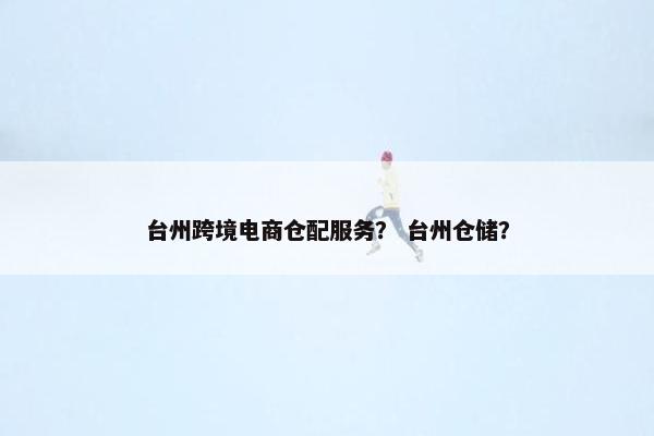 台州跨境电商仓配服务? 台州仓储?