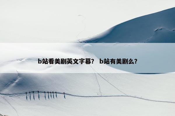 b站看美剧英文字幕? b站有美剧么?