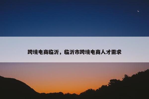 跨境电商临沂,临沂市跨境电商人才需求