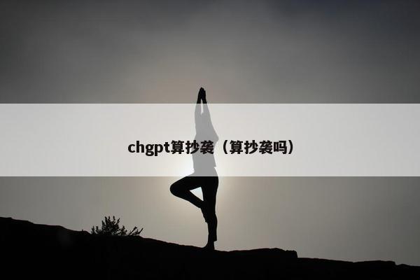 chgpt算抄袭(算抄袭吗)