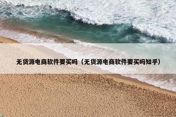 无货源电商软件要买吗(无货源电商软件要买吗知乎)