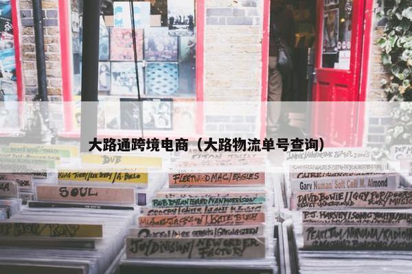 大路通跨境电商(大路物流单号查询)