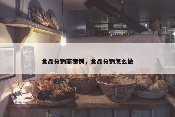 食品分销商案例,食品分销怎么做