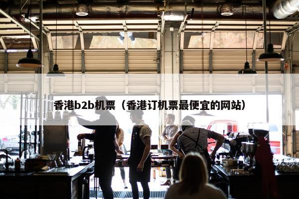 香港b2b机票(香港订机票最便宜的网站) 香港b2b机票(香港订机票最便宜的网站)