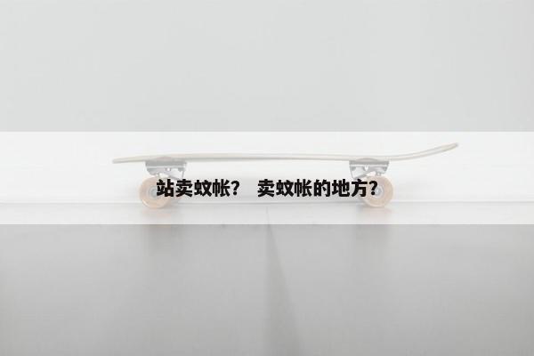 站卖蚊帐? 卖蚊帐的地方?