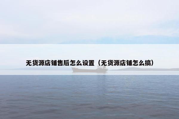 无货源店铺售后怎么设置(无货源店铺怎么搞)