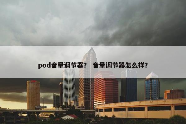 pod音量调节器? 音量调节器怎么样? pod音量调节器? 音量调节器怎么样?