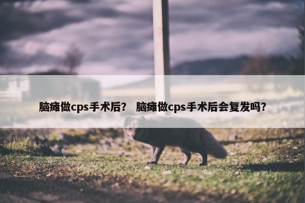 脑瘫做cps手术后? 脑瘫做cps手术后会复发吗? 脑瘫做cps手术后? 脑瘫做cps手术后会复发吗?