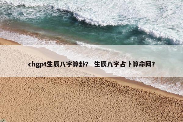 chgpt生辰八字算卦? 生辰八字占卜算命网? chgpt生辰八字算卦? 生辰八字占卜算命网?