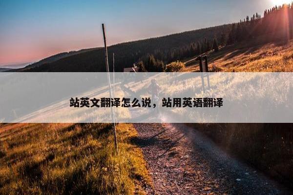 站英文翻译怎么说,站用英语翻译 站英文翻译怎么说,站用英语翻译