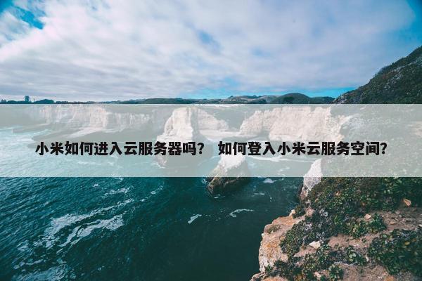 小米如何进入云服务器吗? 如何登入小米云服务空间? 小米如何进入云服务器吗? 如何登入小米云服务空间?