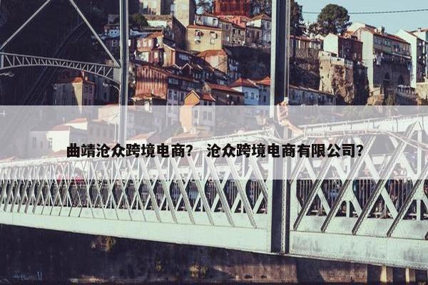 曲靖沧众跨境电商? 沧众跨境电商有限公司?