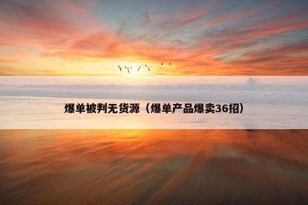 爆单被判无货源(爆单产品爆卖36招)