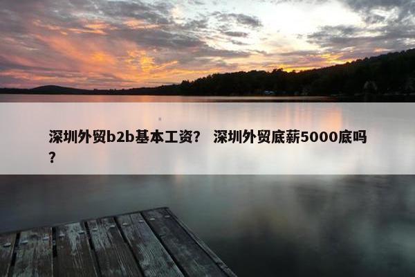 深圳外贸b2b基本工资? 深圳外贸底薪5000底吗? 深圳外贸b2b基本工资? 深圳外贸底薪5000底吗?