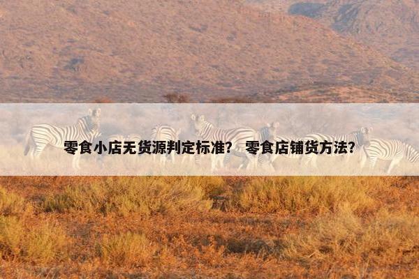 零食小店无货源判定标准？ 零食店铺货方法？