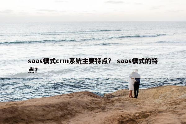saas模式crm系统主要特点? saas模式的特点?