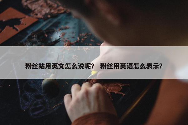 粉丝站用英文怎么说呢? 粉丝用英语怎么表示? 粉丝站用英文怎么说呢? 粉丝用英语怎么表示?
