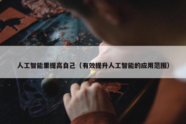 人工智能里提高自己(有效提升人工智能的应用范围)