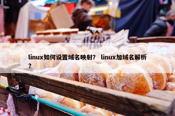linux如何设置域名映射? linux加域名解析? linux如何设置域名映射? linux加域名解析?