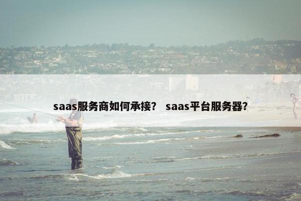 saas服务商如何承接? saas平台服务器? saas服务商如何承接? saas平台服务器?