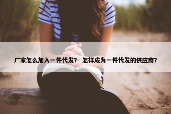 厂家怎么加入一件代发? 怎样成为一件代发的供应商?