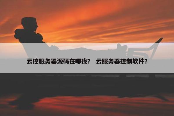云控服务器源码在哪找? 云服务器控制软件?