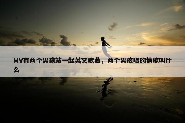 MV有两个男孩站一起英文歌曲,两个男孩唱的情歌叫什么 MV有两个男孩站一起英文歌曲,两个男孩唱的情歌叫什么