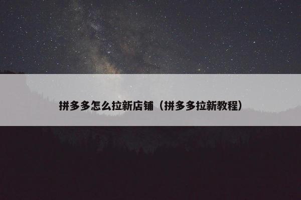 拼多多怎么拉新店铺(拼多多拉新教程) 拼多多怎么拉新店铺(拼多多拉新教程)