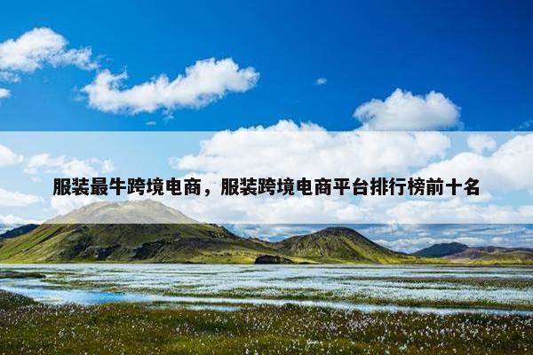 服装最牛跨境电商,服装跨境电商平台排行榜前十名 服装最牛跨境电商,服装跨境电商平台排行榜前十名