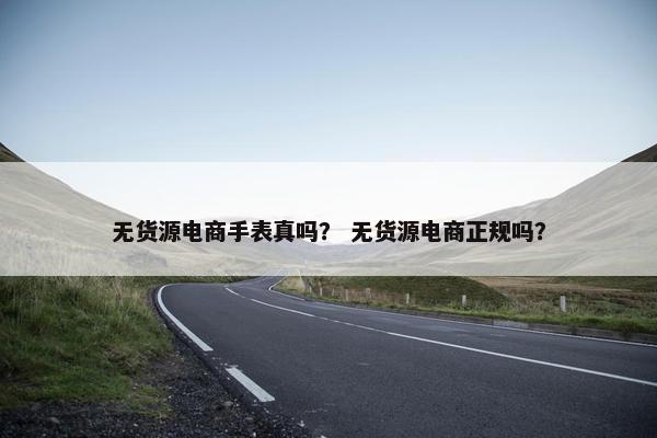 无货源电商手表真吗? 无货源电商正规吗?