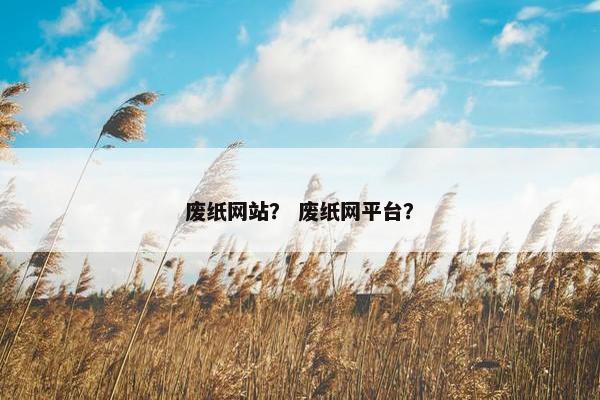 废纸网站? 废纸网平台?