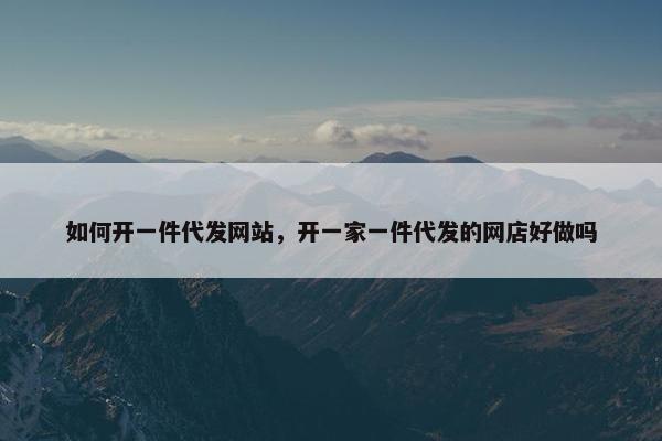 如何开一件代发网站,开一家一件代发的网店好做吗