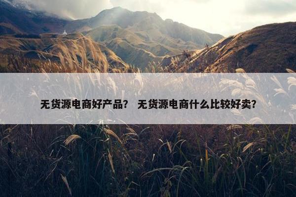 无货源电商好产品? 无货源电商什么比较好卖?