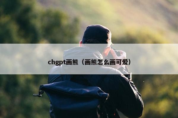 chgpt画熊(画熊怎么画可爱) chgpt画熊(画熊怎么画可爱)