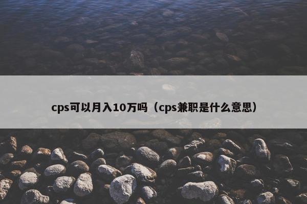 cps可以月入10万吗(cps兼职是什么意思)