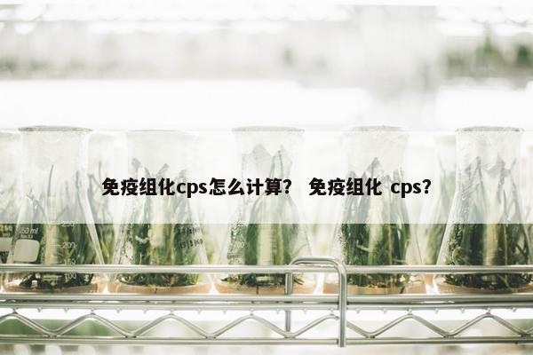 免疫组化cps怎么计算? 免疫组化 cps?