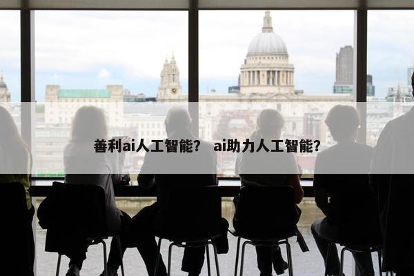 善利ai人工智能? ai助力人工智能?