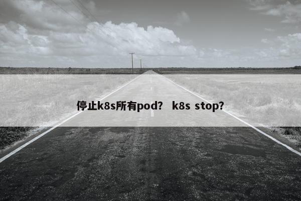 停止k8s所有pod? k8s stop?