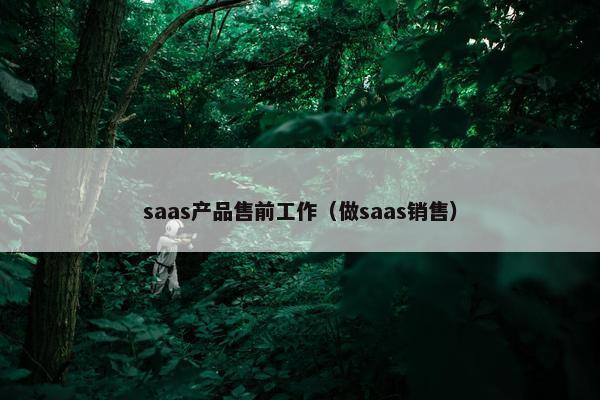 saas产品售前工作(做saas销售) saas产品售前工作(做saas销售)