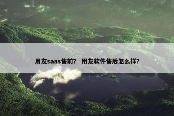 用友saas售前? 用友软件售后怎么样?