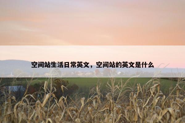 空间站生活日常英文,空间站的英文是什么