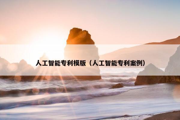 人工智能专利模版(人工智能专利案例) 人工智能专利模版(人工智能专利案例)