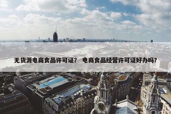 无货源电商食品许可证? 电商食品经营许可证好办吗?