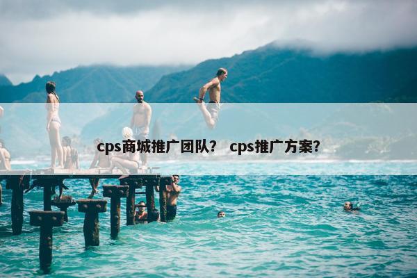 cps商城推广团队？ cps推广方案？