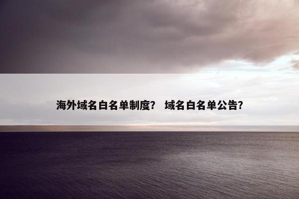 海外域名白名单制度? 域名白名单公告?