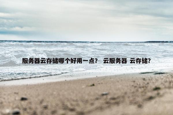 服务器云存储哪个好用一点? 云服务器 云存储?