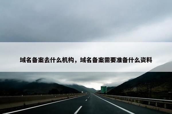 域名备案去什么机构,域名备案需要准备什么资料