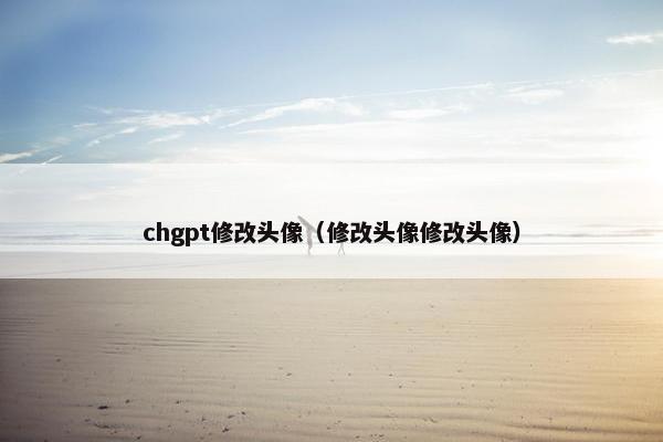 chgpt修改头像(修改头像修改头像)
