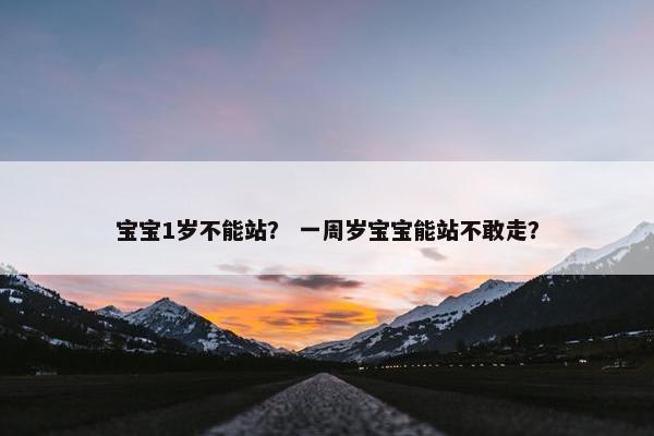 宝宝1岁不能站？ 一周岁宝宝能站不敢走？